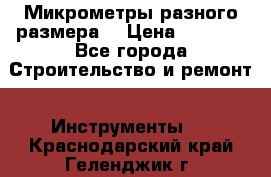 Микрометры разного размера  › Цена ­ 1 000 - Все города Строительство и ремонт » Инструменты   . Краснодарский край,Геленджик г.